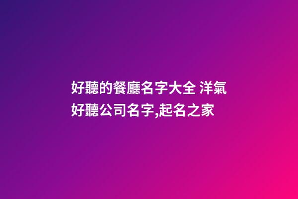 好聽的餐廳名字大全 洋氣好聽公司名字,起名之家-第1張-公司起名-玄機派